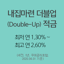 내집마련 더블업(Double-Up) 적금
최저 연1.30% ~ 최고 연2.60%
(세전, 1년, 우대금리포함,2020.04.01기준)