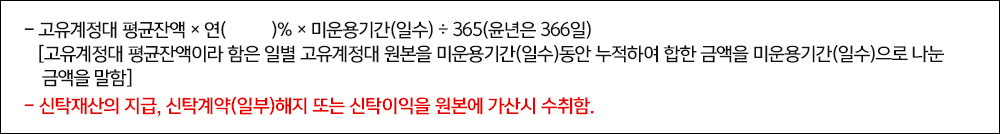 -고유계정대 평균잔액×연()%×미운용기간(일수)÷365(윤년은 366일) [고유계정대 평균잔액이라 함은 일별 고유계정대 원본을 미운용기간(일수)동안 누적하여 합한 금액을 미운용기간(일수)으로 나눈 금액을 말함] -신탁재산의 지급, 신탁계약(일부)해지 또는 신탁이익을 원본에 가산시 수취함.