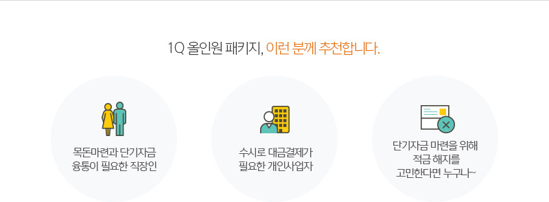 1Q 올인원 패키지, 이런 분께 추천합니다. 목돈마련과 단기자금 융통이 필요한 직장인 수시로 대금결제가 필요한 개인사업자 단기자금 마련을 위해 적금 해지를 고민한다면 누구나~