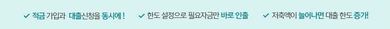 적금 가입과  대출신청을 동시에 ! 한도 설정으로 필요자금만 바로 인출 저축액이 늘어나면 대출 한도 증가!