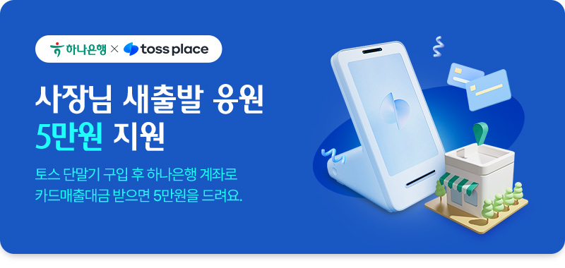 하나은행과 toss place가 함께 합니다. 사장님 새출발 응원 5만원 지원. 토스 단말기 구입 후 하나은행 계좌로 카드매출대금 받으면 5만원을 드려요.