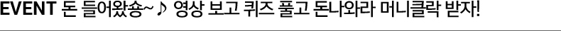 EVENT 돈 들어왔숑~♪ 영상 보고 퀴즈 풀고 돈나와라 머니클락 받자!
