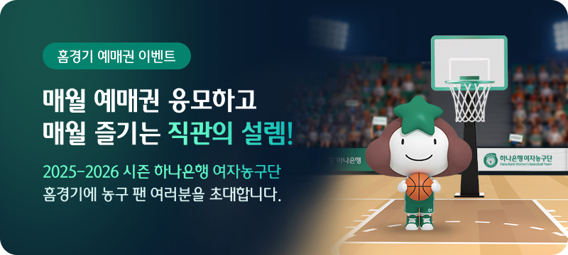 홈경기 예매권 이벤트 매월 예매권 응모하고 매월 즐기는 직관의 설렘! 2025-2026 시즌 하나은행 여자농구단 홈경기에 농구 팬 여러분을 초대합니다