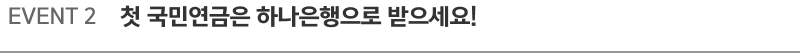 EVENT 2  첫 국민연금은 하나은행으로 받으세요!