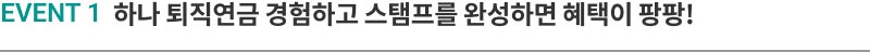 EVENT 1 하나 퇴직연금 경험하고 스탬프를 완성하면 혜택이 팡팡!