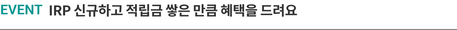EVENT  IRP 신규하고  적립금 쌓은 만큼 혜택을 드려요